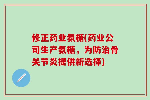 修正药业氨糖(药业公司生产氨糖，为防治骨关节炎提供新选择)
