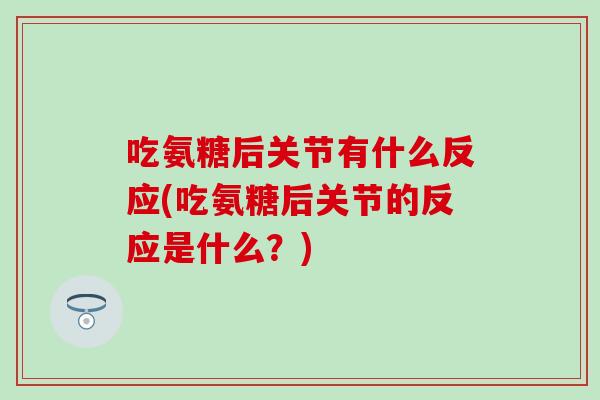 吃氨糖后关节有什么反应(吃氨糖后关节的反应是什么？)