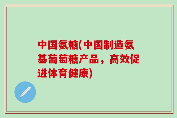 中国氨糖(中国制造氨基葡萄糖产品，高效促进体育健康)