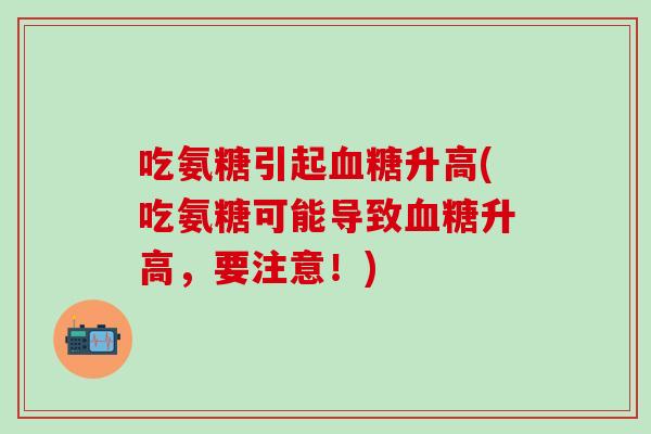 吃氨糖引起血糖升高(吃氨糖可能导致血糖升高，要注意！)