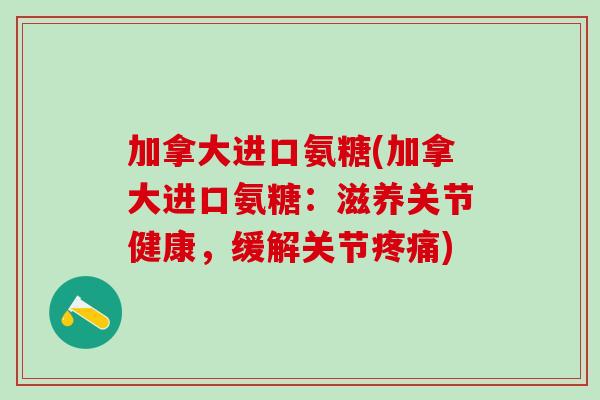 加拿大进口氨糖(加拿大进口氨糖:滋养关节健康,缓解关节) 加拿大进口氨糖(加拿大进口氨糖:滋养关节健康,缓解关节)