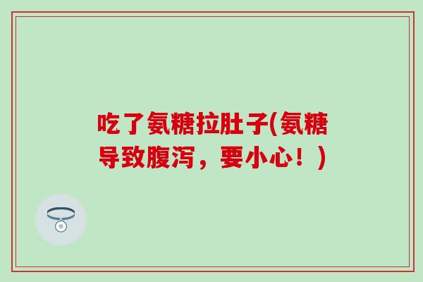 吃了氨糖拉肚子(氨糖导致腹泻，要小心！)