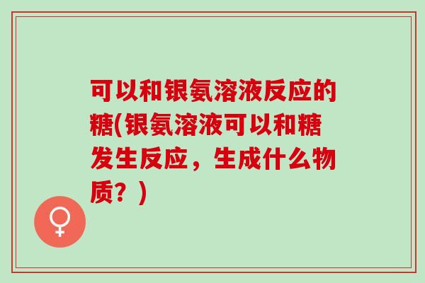 可以和银氨溶液反应的糖(银氨溶液可以和糖发生反应，生成什么物质？)