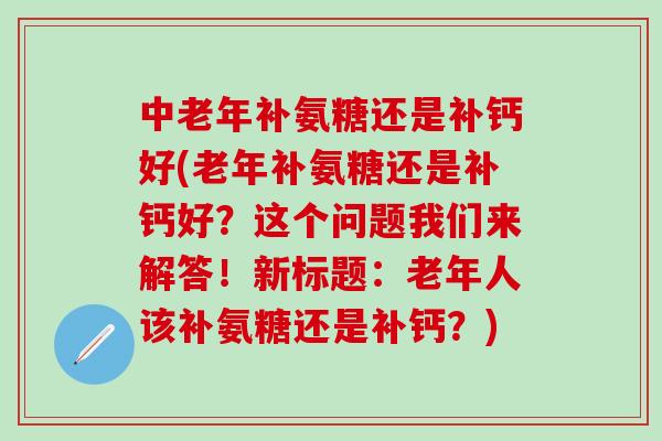 中老年补氨糖还是补钙好(老年补氨糖还是补钙好？这个问题我们来解答！新标题：老年人该补氨糖还是补钙？)