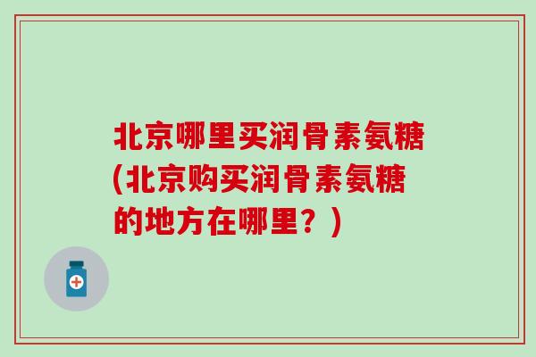 北京哪里买润骨素氨糖(北京购买润骨素氨糖的地方在哪里？)
