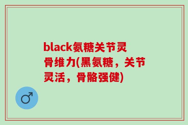 black氨糖关节灵骨维力(黑氨糖，关节灵活，骨骼强健)
