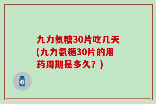九力氨糖30片吃几天(九力氨糖30片的用药周期是多久?) 九力氨糖30片吃几天(九力氨糖30片的用药周期是多久?)
