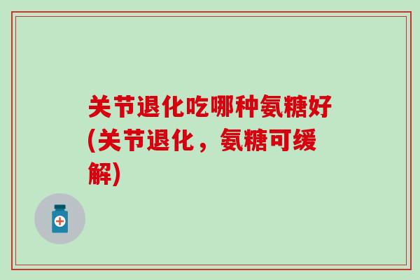 关节退化吃哪种氨糖好(关节退化,氨糖可缓解) 关节退化吃哪种氨糖好(关节退化,氨糖可缓解)