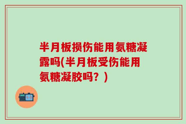 半月板损伤能用氨糖凝露吗(半月板受伤能用氨糖凝胶吗？)