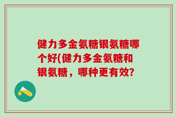 健力多金氨糖银氨糖哪个好(健力多金氨糖和银氨糖，哪种更有效？