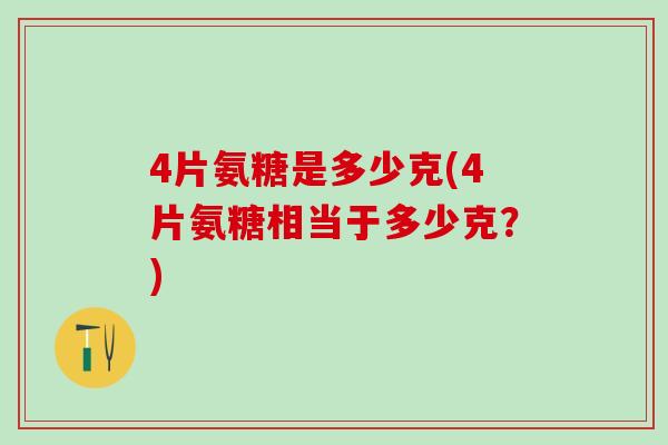 4片氨糖是多少克(4片氨糖相当于多少克？)