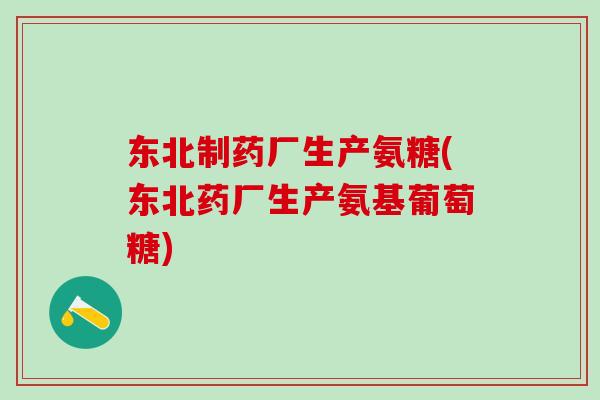 东北制药厂生产氨糖(东北药厂生产氨基葡萄糖)
