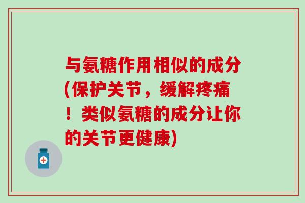 与氨糖作用相似的成分(保护关节，缓解！类似氨糖的成分让你的关节更健康)