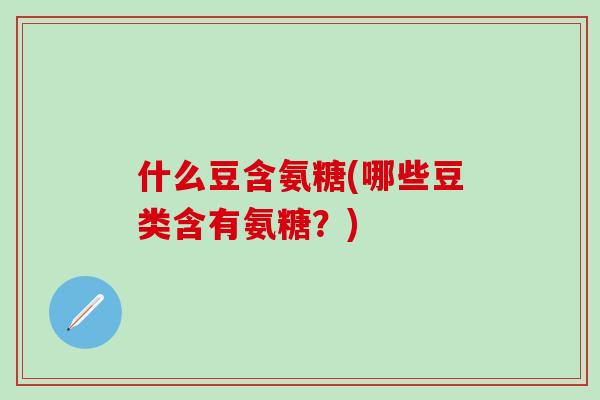 什么豆含氨糖(哪些豆类含有氨糖？)