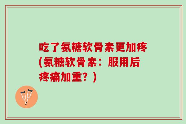 吃了氨糖软骨素更加疼(氨糖软骨素：服用后疼痛加重？)