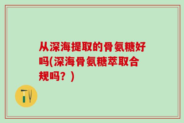 从深海提取的骨氨糖好吗(深海骨氨糖萃取合规吗？)