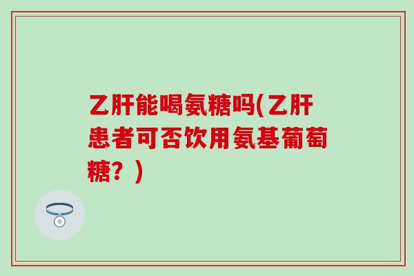 乙肝能喝氨糖吗(乙肝患者可否饮用氨基葡萄糖？)