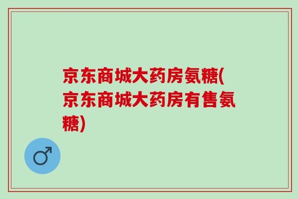 京东商城大药房氨糖(京东商城大药房有售氨糖)