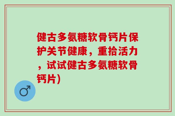 健古多氨糖软骨钙片保护关节健康，重拾活力，试试健古多氨糖软骨钙片)