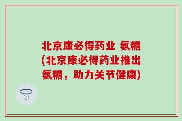 北京康必得药业 氨糖(北京康必得药业推出氨糖，助力关节健康)