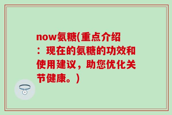 now氨糖(重点介绍：现在的氨糖的功效和使用建议，助您优化关节健康。)