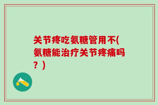 关节疼吃氨糖管用不(氨糖能治疗关节疼痛吗？)