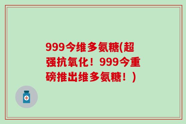 999今维多氨糖(超强!999今重磅推出维多氨糖!) 999今维多氨糖(超强!999今重磅推出维多氨糖!)