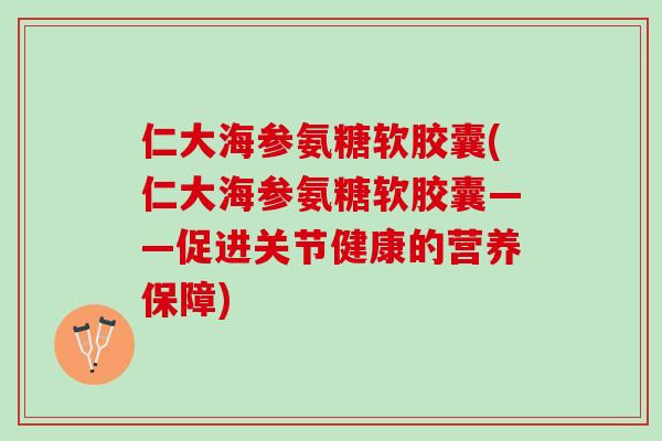 仁大海参氨糖软胶囊(仁大海参氨糖软胶囊——促进关节健康的营养保障)