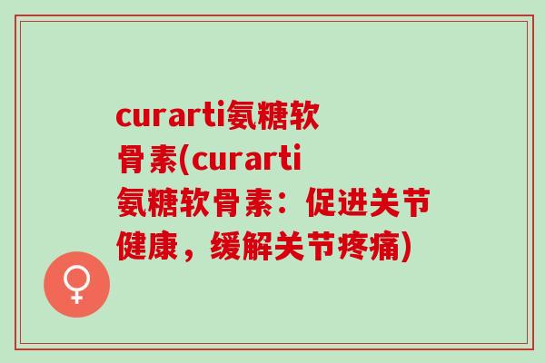 curarti氨糖软骨素(curarti氨糖软骨素：促进关节健康，缓解关节疼痛)