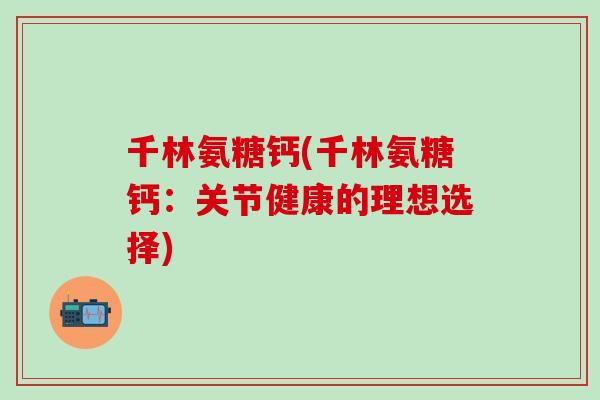 千林氨糖钙(千林氨糖钙：关节健康的理想选择)