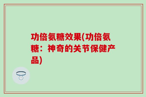 功倍氨糖效果(功倍氨糖：神奇的关节保健产品)