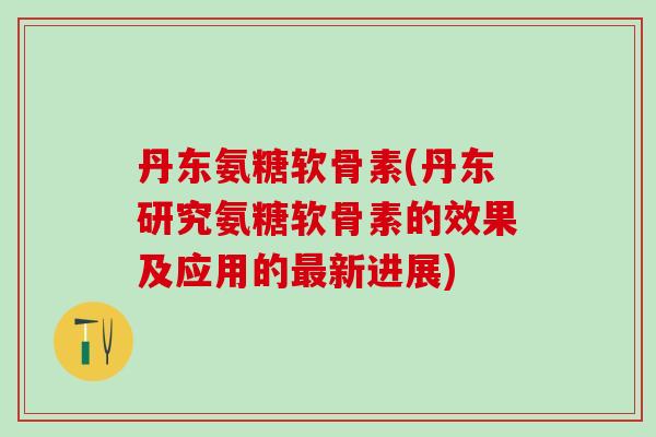 丹东氨糖软骨素(丹东研究氨糖软骨素的效果及应用的最新进展)