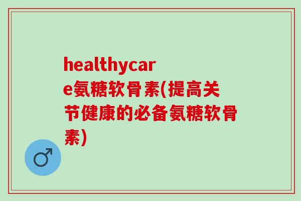healthycare氨糖软骨素(提高关节健康的必备氨糖软骨素)