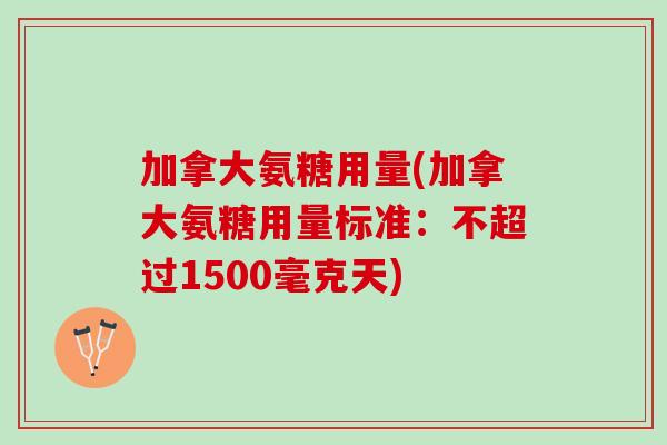 加拿大氨糖用量(加拿大氨糖用量标准:不超过1500毫克天) 加拿大氨糖用量(加拿大氨糖用量标准:不超过1500毫克天)