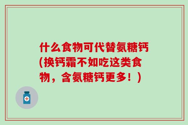 什么食物可代替氨糖钙(换钙霜不如吃这类食物，含氨糖钙更多！)