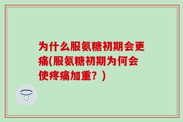 为什么服氨糖初期会更痛(服氨糖初期为何会使疼痛加重？)