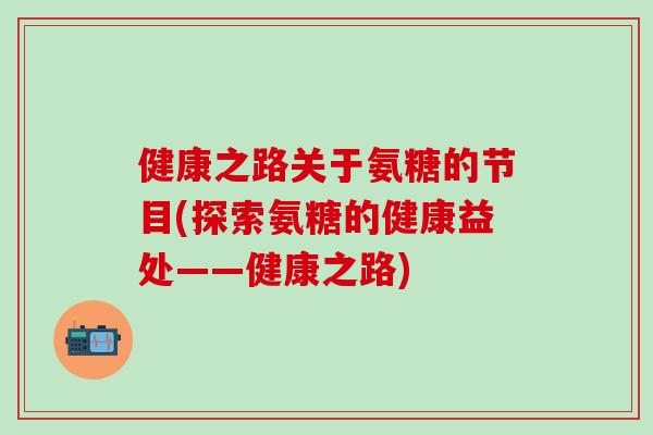 健康之路关于氨糖的节目(探索氨糖的健康益处——健康之路)