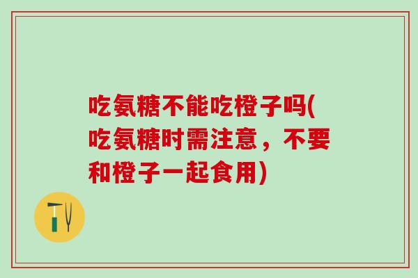 吃氨糖不能吃橙子吗(吃氨糖时需注意，不要和橙子一起食用)
