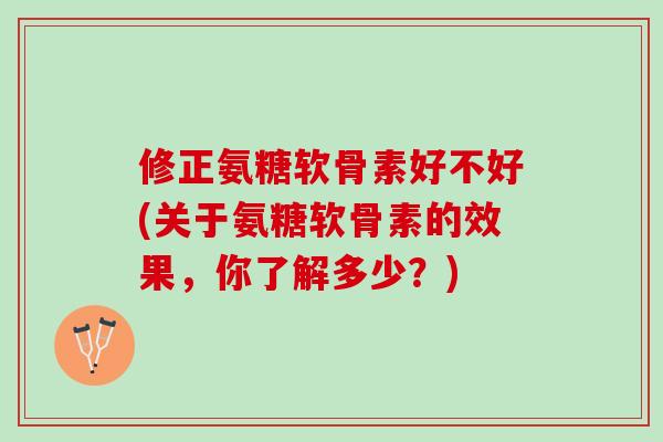 修正氨糖软骨素好不好(关于氨糖软骨素的效果，你了解多少？)