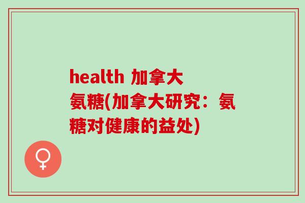 health 加拿大氨糖(加拿大研究：氨糖对健康的益处)