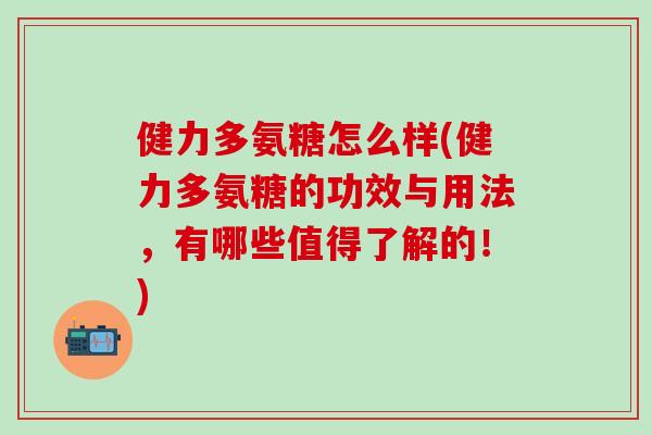 健力多氨糖怎么样(健力多氨糖的功效与用法，有哪些值得了解的！)