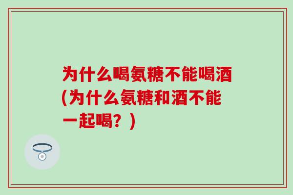 为什么喝氨糖不能喝酒(为什么氨糖和酒不能一起喝？)