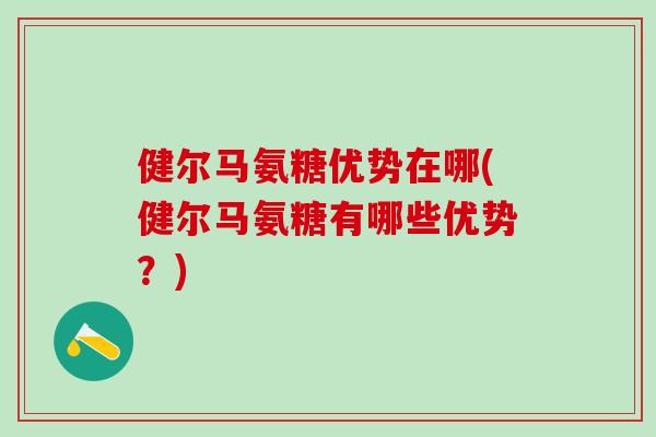 健尔马氨糖优势在哪(健尔马氨糖有哪些优势？)