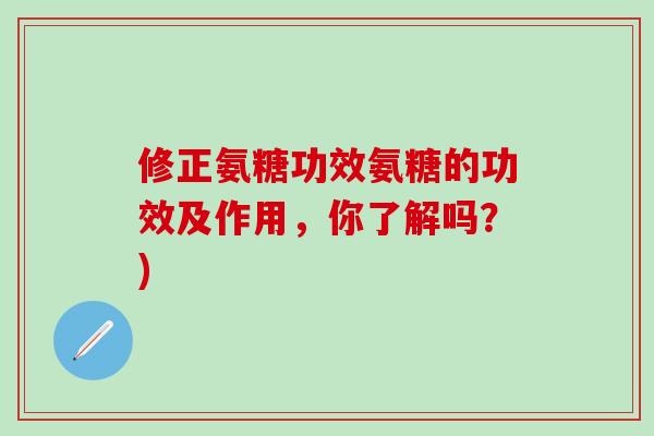 修正氨糖功效氨糖的功效及作用，你了解吗？)