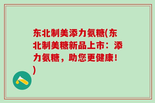 东北制美添力氨糖(东北制美糖新品上市：添力氨糖，助您更健康！)