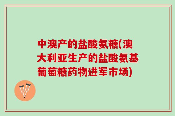 中澳产的盐酸氨糖(澳大利亚生产的盐酸氨基葡萄糖药物进军市场)