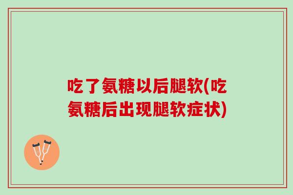 吃了氨糖以后腿软(吃氨糖后出现腿软症状)