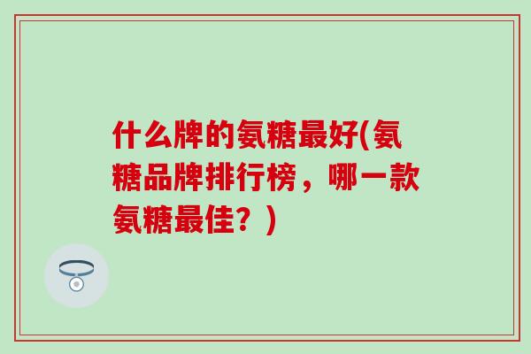 什么牌的氨糖最好(氨糖品牌排行榜，哪一款氨糖最佳？)