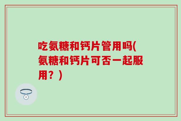 吃氨糖和钙片管用吗(氨糖和钙片可否一起服用？)