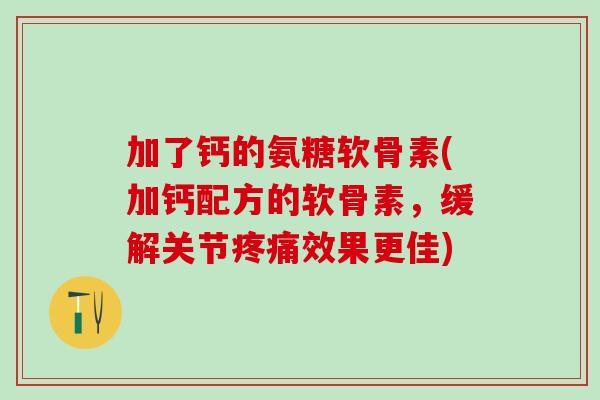 加了钙的氨糖软骨素(加钙配方的软骨素，缓解关节疼痛效果更佳)